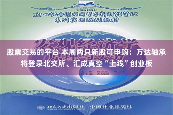 股票交易的平台 本周两只新股可申购：万达轴承将登录北交所、汇成真空“上线”创业板