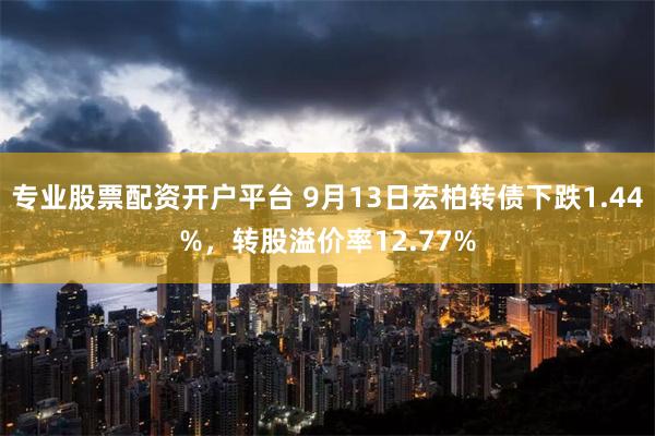 专业股票配资开户平台 9月13日宏柏转债下跌1.44%，转股溢价率12.77%