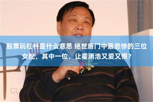 股票玩杠杆是什么意思 绝世唐门中最悲惨的三位女配，其中一位，让霍雨浩又爱又恨？
