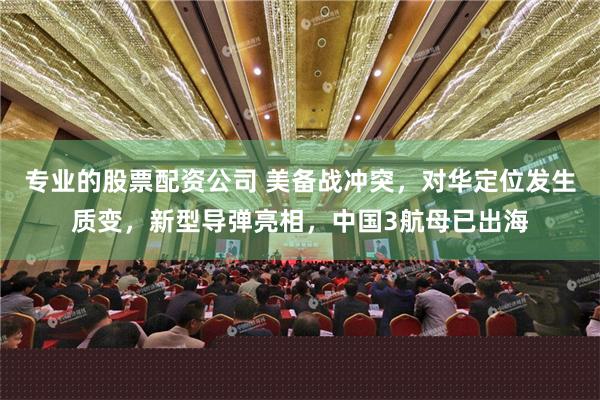专业的股票配资公司 美备战冲突，对华定位发生质变，新型导弹亮相，中国3航母已出海