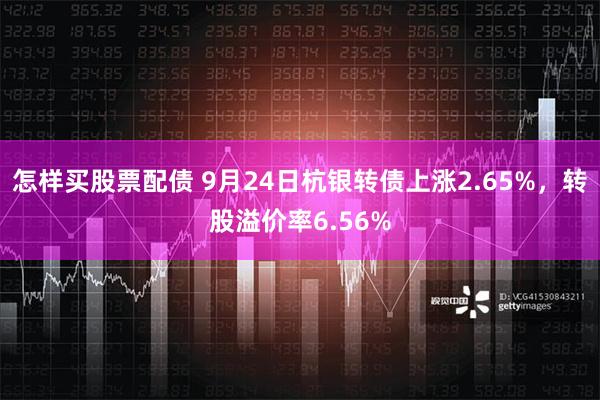 怎样买股票配债 9月24日杭银转债上涨2.65%，转股溢价率6.56%