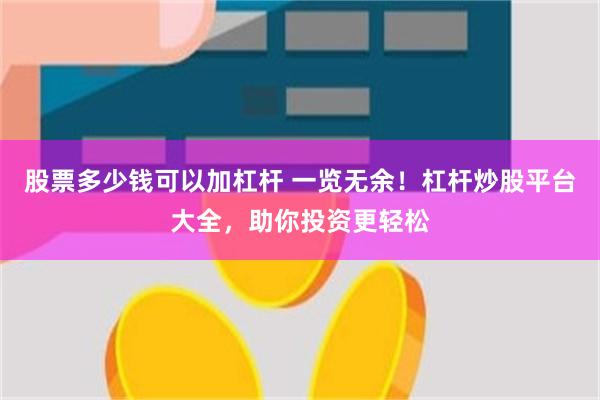 股票多少钱可以加杠杆 一览无余！杠杆炒股平台大全，助你投资更轻松