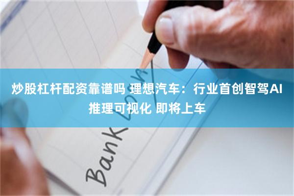 炒股杠杆配资靠谱吗 理想汽车：行业首创智驾AI推理可视化 即将上车