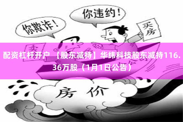 配资杠杆开户 【股东减持】华纬科技股东减持116.36万股（1月1日公告）