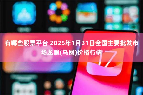 有哪些股票平台 2025年1月31日全国主要批发市场龙眼(乌圆)价格行情