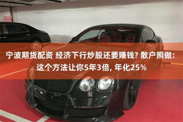 宁波期货配资 经济下行炒股还要赚钱? 散户照做: 这个方法让你5年3倍, 年化25%