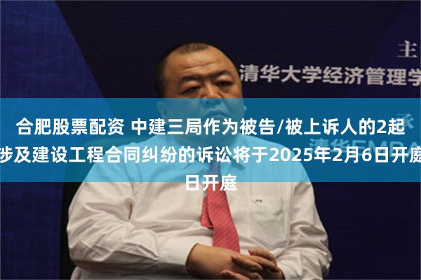 合肥股票配资 中建三局作为被告/被上诉人的2起涉及建设工程合同纠纷的诉讼将于2025年2月6日开庭