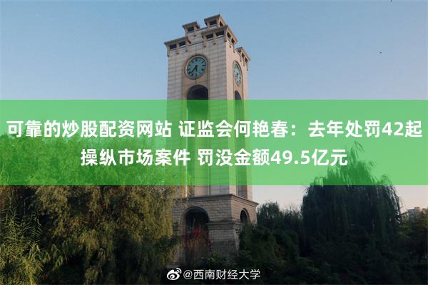 可靠的炒股配资网站 证监会何艳春：去年处罚42起操纵市场案件 罚没金额49.5亿元