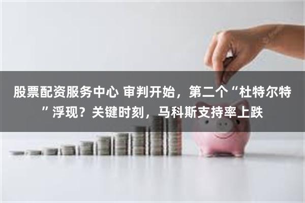 股票配资服务中心 审判开始，第二个“杜特尔特”浮现？关键时刻，马科斯支持率上跌