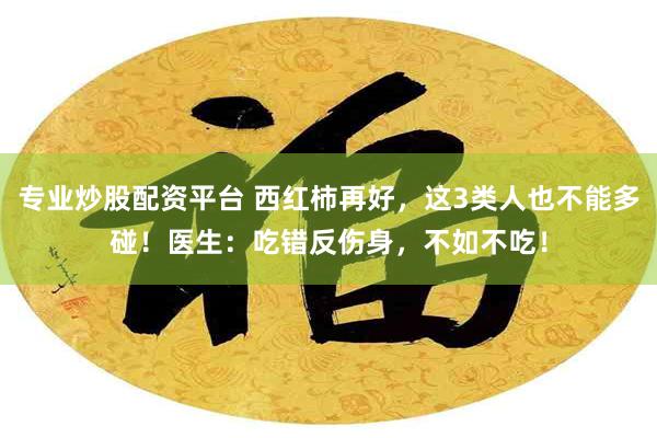 专业炒股配资平台 西红柿再好，这3类人也不能多碰！医生：吃错反伤身，不如不吃！