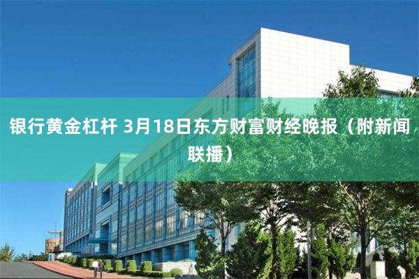 银行黄金杠杆 3月18日东方财富财经晚报（附新闻联播）
