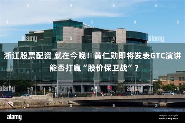 浙江股票配资 就在今晚！黄仁勋即将发表GTC演讲 能否打赢“股价保卫战”？