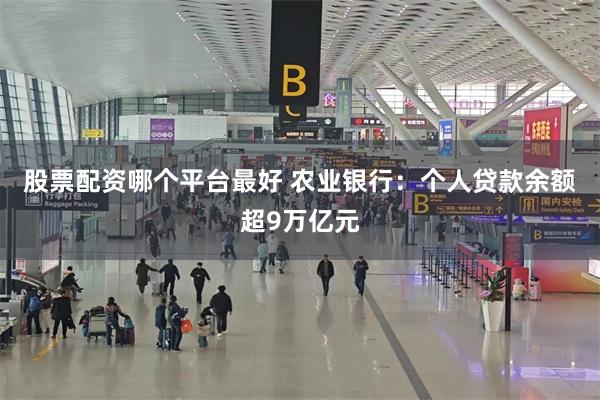 股票配资哪个平台最好 农业银行：个人贷款余额超9万亿元