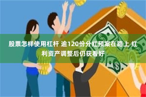 股票怎样使用杠杆 逾120份分红预案在路上 红利资产调整后仍获看好