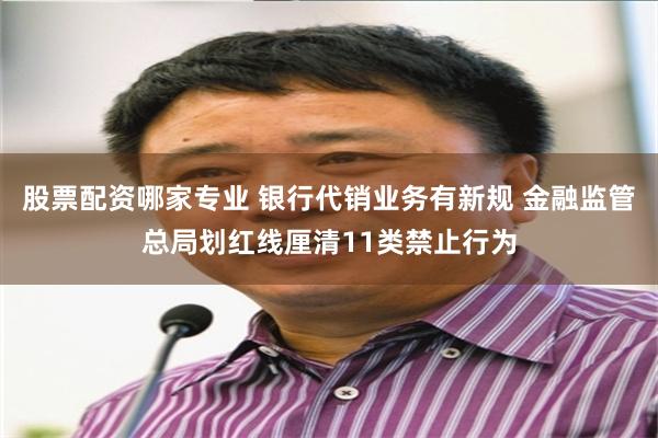 股票配资哪家专业 银行代销业务有新规 金融监管总局划红线厘清11类禁止行为