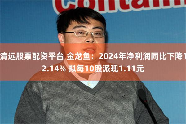 清远股票配资平台 金龙鱼：2024年净利润同比下降12.14% 拟每10股派现1.11元
