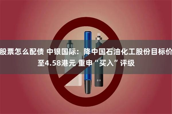 股票怎么配债 中银国际：降中国石油化工股份目标价至4.58港元 重申“买入”评级