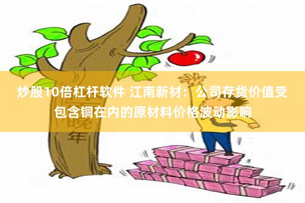 炒股10倍杠杆软件 江南新材：公司存货价值受包含铜在内的原材料价格波动影响