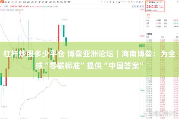 杠杆炒股多少平仓 博鳌亚洲论坛｜海南博鳌：为全球“零碳标准”提供“中国答案”