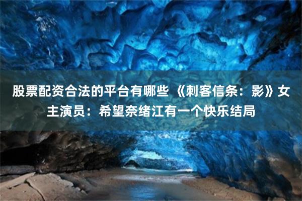 股票配资合法的平台有哪些 《刺客信条：影》女主演员：希望奈绪江有一个快乐结局