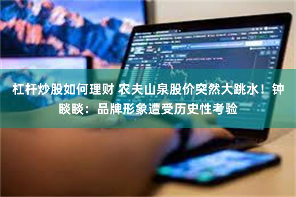 杠杆炒股如何理财 农夫山泉股价突然大跳水！钟睒睒：品牌形象遭受历史性考验