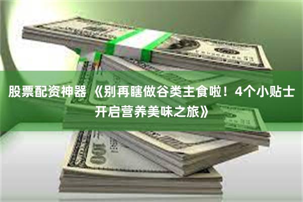 股票配资神器 《别再瞎做谷类主食啦！4个小贴士开启营养美味之旅》