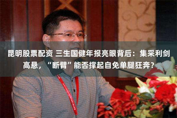 昆明股票配资 三生国健年报亮眼背后：集采利剑高悬，“断臂”能否撑起自免单腿狂奔？