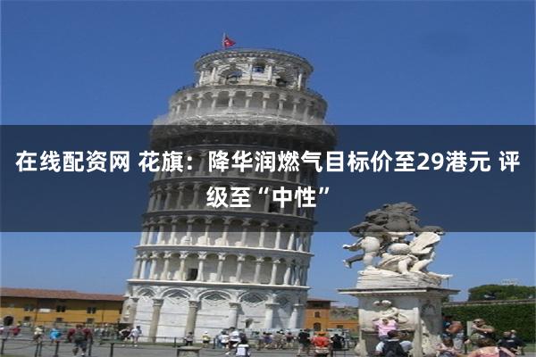 在线配资网 花旗：降华润燃气目标价至29港元 评级至“中性”