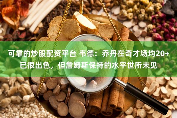 可靠的炒股配资平台 韦德：乔丹在奇才场均20+已很出色，但詹姆斯保持的水平世所未见