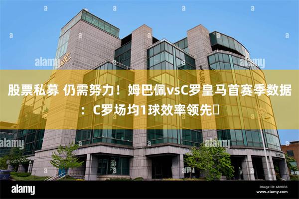 股票私募 仍需努力！姆巴佩vsC罗皇马首赛季数据：C罗场均1球效率领先️