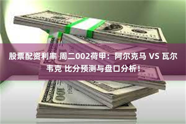 股票配资利率 周二002荷甲：阿尔克马 VS 瓦尔韦克 比分预测与盘口分析！