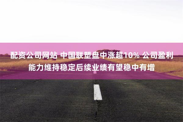 配资公司网站 中国联塑盘中涨超10% 公司盈利能力维持稳定后续业绩有望稳中有增