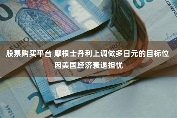 股票购买平台 摩根士丹利上调做多日元的目标位 因美国经济衰退担忧
