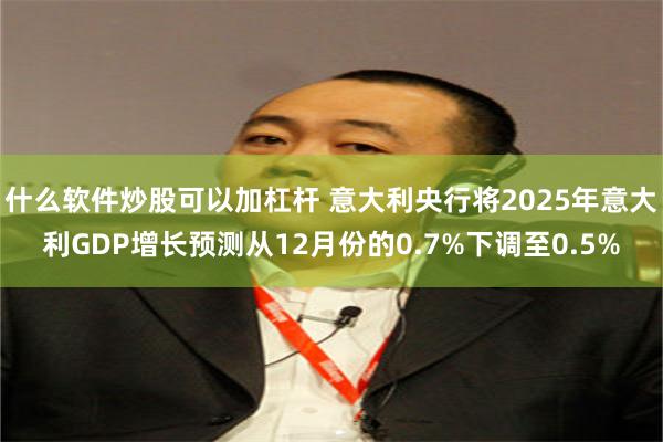 什么软件炒股可以加杠杆 意大利央行将2025年意大利GDP增长预测从12月份的0.7%下调至0.5%