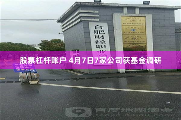 股票杠杆账户 4月7日7家公司获基金调研