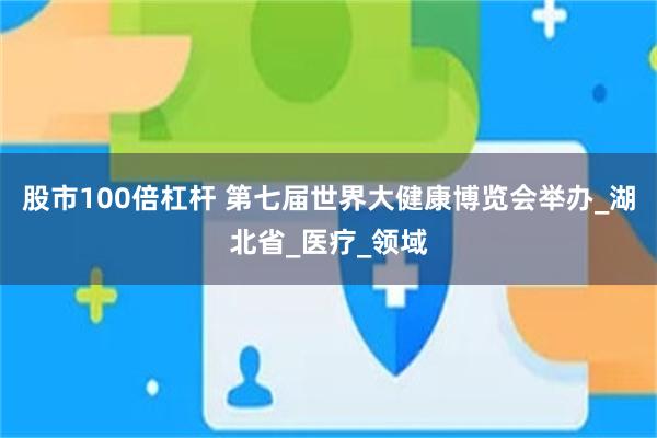 股市100倍杠杆 第七届世界大健康博览会举办_湖北省_医疗_领域