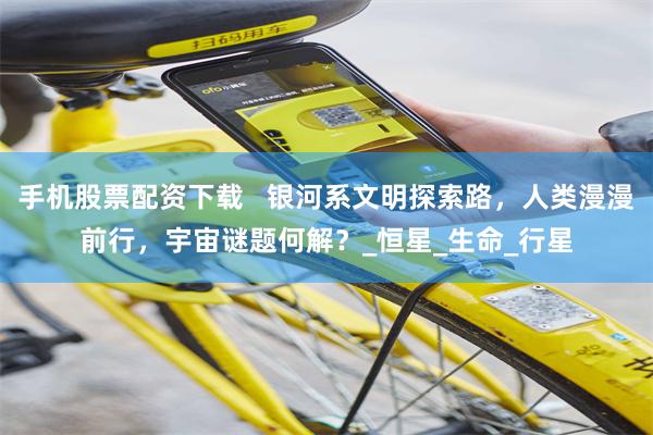 手机股票配资下载   银河系文明探索路，人类漫漫前行，宇宙谜题何解？_恒星_生命_行星