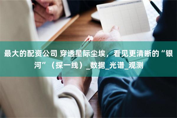 最大的配资公司 穿透星际尘埃，看见更清晰的“银河”（探一线）_数据_光谱_观测