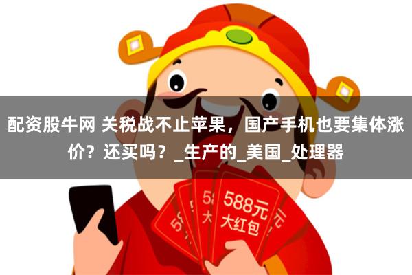 配资股牛网 关税战不止苹果，国产手机也要集体涨价？还买吗？_生产的_美国_处理器