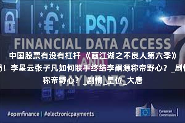 中国股票有没有杠杆 《画江湖之不良人第六季》双面身份破局！李星云张子凡如何联手终结李嗣源称帝野心？_剧情_皇位_大唐