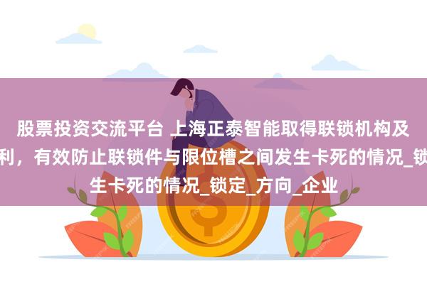 股票投资交流平台 上海正泰智能取得联锁机构及接触器组件专利，有效防止联锁件与限位槽之间发生卡死的情况_锁定_方向_企业