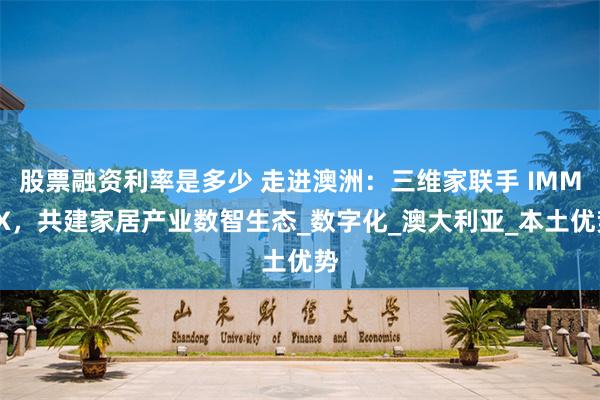 股票融资利率是多少 走进澳洲：三维家联手 IMMEX，共建家居产业数智生态_数字化_澳大利亚_本土优势