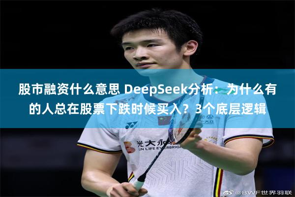 股市融资什么意思 DeepSeek分析：为什么有的人总在股票下跌时候买入？3个底层逻辑