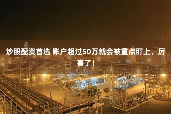 炒股配资首选 账户超过50万就会被重点盯上,厉害了!