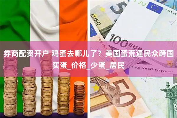 券商配资开户 鸡蛋去哪儿了？美国蛋荒逼民众跨国买蛋_价格_少蛋_居民