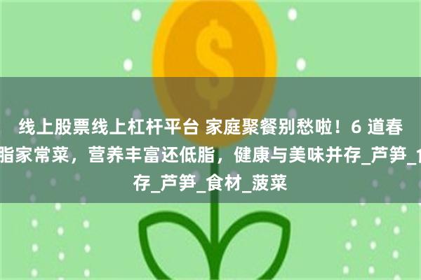 线上股票线上杠杆平台 家庭聚餐别愁啦！6 道春季限定低脂家常菜，营养丰富还低脂，健康与美味并存_芦笋_食材_菠菜