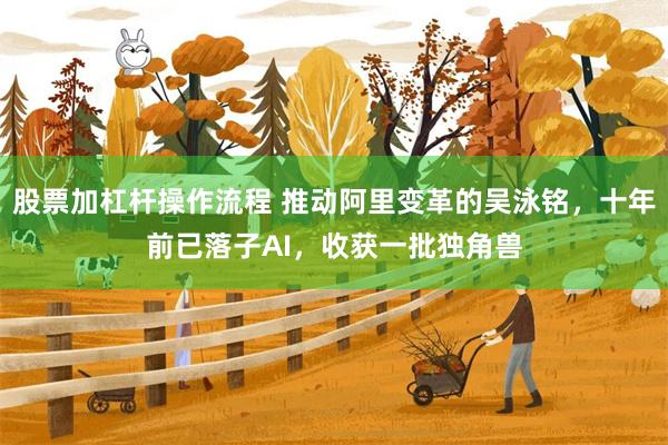 股票加杠杆操作流程 推动阿里变革的吴泳铭，十年前已落子AI，收获一批独角兽