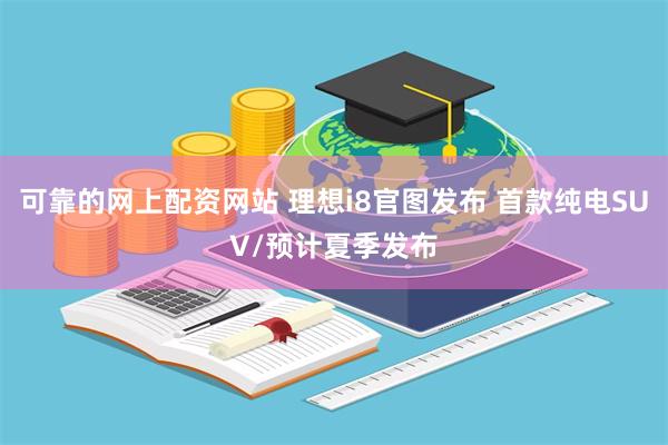 可靠的网上配资网站 理想i8官图发布 首款纯电SUV/预计夏季发布