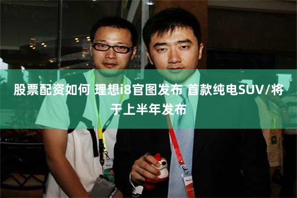 股票配资如何 理想i8官图发布 首款纯电SUV/将于上半年发布