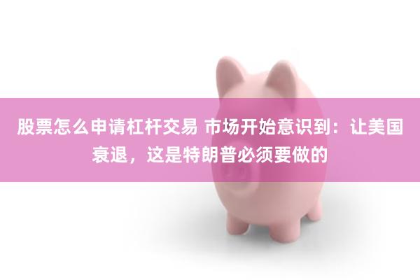 股票怎么申请杠杆交易 市场开始意识到：让美国衰退，这是特朗普必须要做的